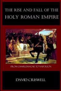 Rise and Fall of the Holy Roman Empire: From Charlemagne to Napoleon