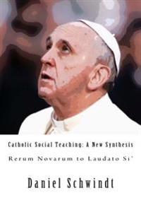 Catholic Social Teaching: A New Synthesis (Rerum Novarum to Laudato Si')