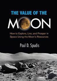 The Value of the Moon: How to Explore, Live, and Prosper in Space Using the Moon's Resources
