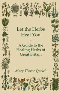 Let the Herbs Heal You - A Guide to the Healing Herbs of Great Britain