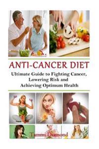Anti-Cancer Diet: The Ultimate Guide to Fighting Cancer, Lowering Risk and Achieving Optimum Health