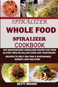 Spiralizer: The Whole Food Spiralizer Cookbook: : Top Mouth Watery Spiralizer Recipes for Your Gluten Free, Paleo, Low Carb and Ve