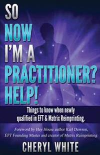 So Now I'm a Practitioner? Help!: Things to Know When Newly Qualified in Eft and Matrix Reimprinting