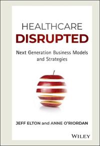 Healthcare Disrupted: Next Generation Business Models and Strategies