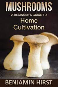 Mushrooms: A Beginners Guide to Home Cultivation