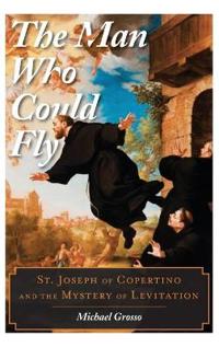 The Man Who Could Fly: St. Joseph of Copertino and the Mystery of Levitation
