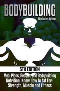 Bodybuilding: Meal Plans, Recipes and Bodybuilding Nutrition: Know How to Eat For: Strength, Muscle and Fitness