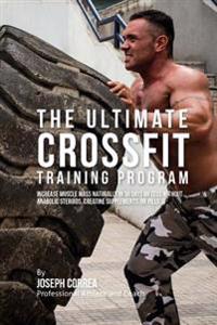 The Ultimate Crossfit Training Program: Increase Muscle Mass Naturally in 30 Days or Less Without Anabolic Steroids, Creatine Supplements, or Pills