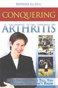 Conquering Arthritis: What Doctors Don't Tell You Because They Don't Know