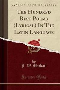 The Hundred Best Poems (Lyrical) in the Latin Language (Classic Reprint)
