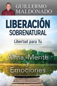 Liberacion Sobrenatural: Libertad Para Tu Alma, Mente y Emociones