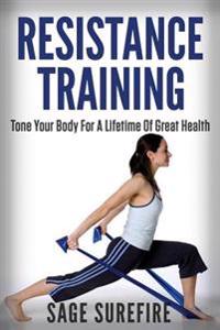 Resistance Training: Tone Your Body for a Lifetime of Great Health with Resistance Training and Resistance Band Training