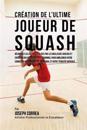 Creation de L'Ultime Joueur de Squash: Decouvrez Les Secrets Utilises Par Les Meilleurs Joueurs Et Entraineurs de Squash Professionnel Pour Ameliorer