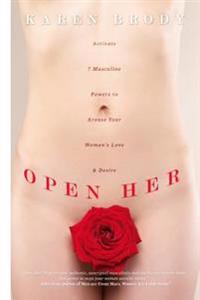 Open Her: Activate 7 Masculine Powers to Arouse Your Woman's Love & Desire