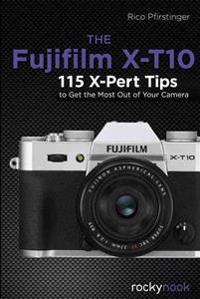 The Fujifilm X-T10: 115 X-Pert Tips to Get the Most Out of Your Camera
