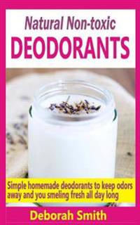 Natural Non-Toxic Deodorants: Simple Homemade Deodorants to Keep Bad Odors Away and You Smelling Fresh All Day Long