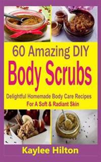 60 Amazing DIY Body Scrubs: Delightful Homemade Body Care Recipes for a Soft & Radiant Skin
