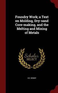 Foundry Work; A Text on Molding, Dry-Sand Core-Making, and the Melting and Mixing of Metals