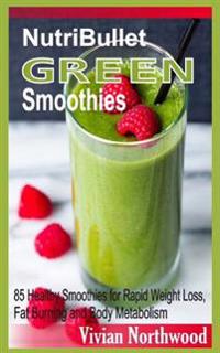 Nutribullet Green Smoothies: 85 Healthy Smoothies for Rapid Weight Loss, Fat Burning and Body Metabolism