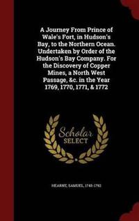 A Journey from Prince of Wale's Fort, in Hudson's Bay, to the Northern Ocean. Undertaken by Order of the Hudson's Bay Company. for the Discovery of Copper Mines, a North West Passage, &C. in the Year 1769, 1770, 1771, & 1772