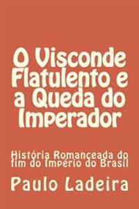 O Visconde Flatulento E a Queda Do Imperador: Historia Romanceada Do Fim Do Imperio Do Brasil