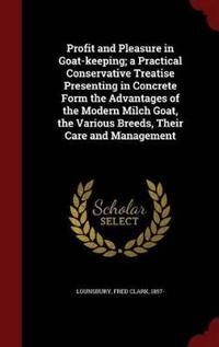 Profit and Pleasure in Goat-Keeping; A Practical Conservative Treatise Presenting in Concrete Form the Advantages of the Modern Milch Goat, the Various Breeds, Their Care and Management