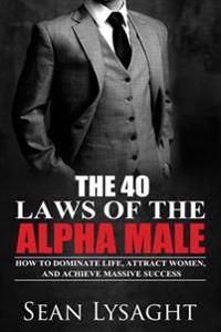 The 40 Laws of the Alpha Male: How to Dominate Life, Attract Women, and Achieve Massive Success