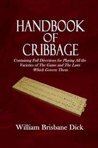 Handbook of Cribbage: Containing Full Directions for Playing All the Varieties of the Game and the Laws Which Govern Them
