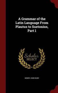 A Grammar of the Latin Language from Plautus to Suetonius, Part 1