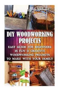 DIY Woodworking Projects: Easy Guide for Beginners: 15 Fun & Creative Woodworkin: (DIY Decorating Projects, Woodworking Basics, DIY Woodworking)