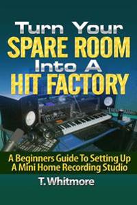 Turn Your Spare Room Into a Hit Factory: A Beginners Guide to Setting Up a Mini Home Recording Studio