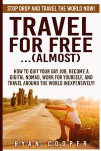 Travel for Free..(Almost): Stop Drop and Travel the World Now! How to Quit Your Day Job, Become a Digital Nomad, Work for Yourself, and Travel Ar
