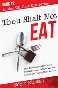 Thou Shalt Not Eat: How Diet Gurus and the Media Use Bad Science to Make You Fat, Fearful, and Coming Back for More