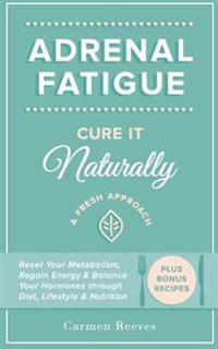Adrenal Fatigue: Cure It Naturally - A Fresh Approach to Reset Your Metabolism, Regain Energy & Balance Hormones Through Diet, Lifestyl