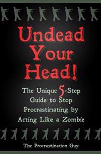 Undead Your Head!: The Unique 5-Step Guide to Stop Procrastinating by Acting Like a Zombie