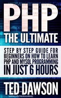 PHP: The Ultimate Step by Step Guide for Beginners on How to Learn PHP and MySQL Programming in Just 6 Hours