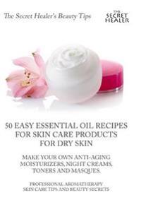 50 Easy Essential Oil Recipes for Skin Care Products for Dry Skin - Make Your Own Anti-Aging Moisturizers, Night Creams, Toners and Masques.: A Profes