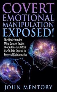 Covert Emotional Manipulation Exposed!: The Underhanded Mind Control Tactics That All Manipulators Use to Take Control in Personal Relationships