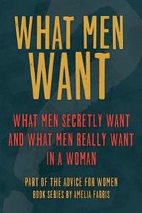 What Men Want: What Men Secretly Want, What Men Really Want in a Woman and How to Make Men Chase You