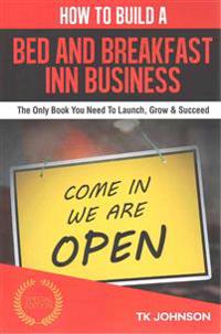 How to Build a Bed and Breakfast Inn Business: The Only Book You Need to Launch, Grow & Succeed