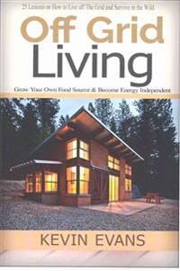 Off Grid Living (Booklet): 25 Lessons on How to Live Off the Grid and Survive in the Wild. Grow Your Own Food Source & Become Energy Independent