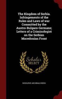 The Kingdom of Serbia. Infringements of the Rules and Laws of War Committed by the Austro-Bulgaro-Germans; Letters of a Criminologist on the Serbian Macedonian Front