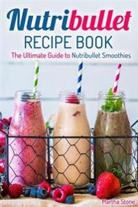 Nutribullet Recipe Book: The Ultimate Guide to Nutribullet Smoothies