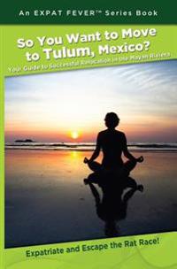 So You Want to Move to Tulum, Mexico?: Your Guide to Successful Relocation in the Mayan Riviera, Expatriate and Escape the Rat Race! an Expat Fever! S