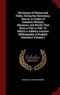 Dictionary of Phrase and Fable, Giving the Derivation, Source, or Origin of Common Phrases, Allusions, and Words That Have a Tale to Tell. to Which Is Added a Concise Bibliography of English Literature Volume 1
