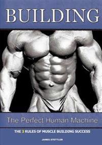 Building the Perfect Human Machine: The 3 Rules of Muscle Building Success