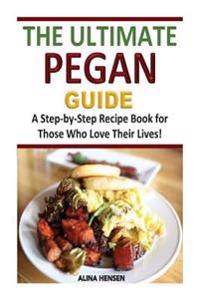 The Ultimate Pegan Guide: A Step-By-Step Recipe Book for Those Who Love Their Lives!