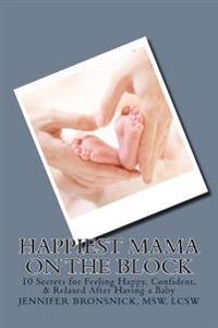Happiest Mama on the Block: 10 Secrets for Feeling Happy, Confident, & Relaxed After Having a Baby