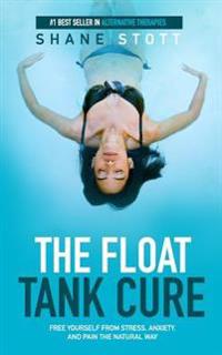 The Float Tank Cure: Free Yourself from Stress, Anxiety, and Pain the Natural Way