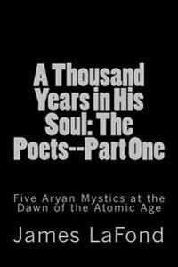 A Thousand Years in His Soul: The Poets--Part One: Five Aryan Mystics at the Dawn of the Atomic Age